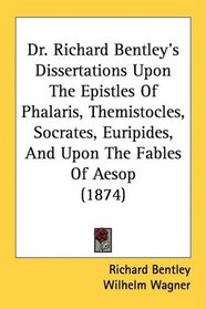 Dr. Richard Bentley's Dissertations Upon The Epistles Of Phalaris, Themistocles, Socrates, Euripides, And Upon The Fables Of Aesop (1874)