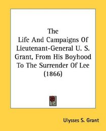 The Life And Campaigns Of Lieutenant-General U. S. Grant, From His Boyhood To The Surrender Of Lee (1866)