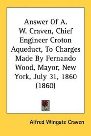 Answer Of A. W. Craven, Chief Engineer Croton Aqueduct, To Charges Made By Fernando Wood, Mayor, New York, July 31, 1860 (1860)