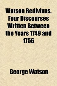 Watson Redivivus. Four Discourses Written Between the Years 1749 and 1756