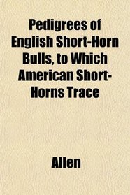Pedigrees of English Short-Horn Bulls, to Which American Short-Horns Trace