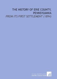 The History of Erie County, Pennsylvania: From Its First Settlement (1894)