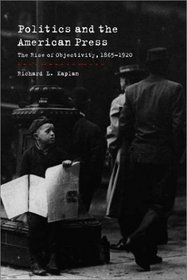Politics and the American Press : The Rise of Objectivity, 1865-1920
