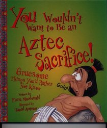 You Wouldn't Want to Be an Aztec Sacrifice: Gruesome Things You'd Rather Not Know (You Wouldn't Want to)