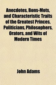 Anecdotes, Bons-Mots, and Characteristic Traits of the Greatest Princes, Politicians, Philosophers, Orators, and Wits of Modern Times