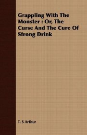 Grappling With The Monster: Or, The Curse And The Cure Of Strong Drink