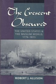 The Crescent Obscured: The United States and the Muslim World 1776-1815