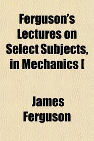 Ferguson's Lectures on Select Subjects, in Mechanics [