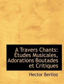 A Travers Chants: Atudes Musicales, Adorations Boutades et Critiques (Large Print Edition)