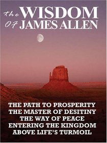 The Wisdom of James Allen: THE PATH TO PROSPERITY, THE MASTER OF DESITINY, THE WAY OF PEACE, ENTERING THE KINGDOM, ABOVE LIFE'S TURMOIL