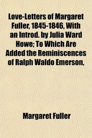 Love-Letters of Margaret Fuller, 1845-1846, With an Introd. by Julia Ward Howe; To Which Are Added the Reminiscences of Ralph Waldo Emerson,