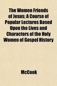 The Women Friends of Jesus; A Course of Popular Lectures Based Upon the Lives and Characters of the Holy Women of Gospel History