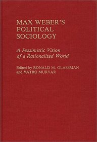 Max Weber's Political Sociology: A Pessimistic Vision of a Rationalized World (Contributions in Sociology)