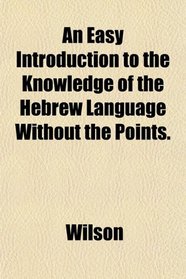 An Easy Introduction to the Knowledge of the Hebrew Language Without the Points.