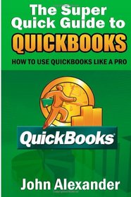 The Super Quick Guide to Quickbooks: How to Use Quickbooks Like a Pro