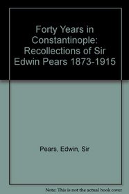Forty Years in Constantinople: Recollections of Sir Edwin Pears 1873-1915
