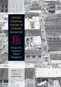 Applied Channel Theory in Chinese Medicine Wang Ju-Yi's Lectures on Channel Therapeutics