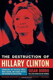 The Destruction of Hillary Clinton: Untangling the Political Forces, Media Culture, and Assault on Fact That Decided  the 2016 Election