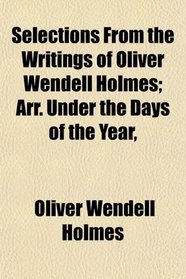 Selections From the Writings of Oliver Wendell Holmes; Arr. Under the Days of the Year,