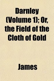 Darnley (Volume 1); Or, the Field of the Cloth of Gold