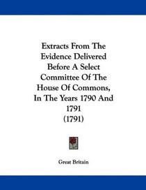 Extracts From The Evidence Delivered Before A Select Committee Of The House Of Commons, In The Years 1790 And 1791 (1791)