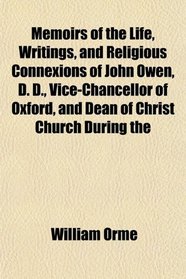 Memoirs of the Life, Writings, and Religious Connexions of John Owen, D. D., Vice-Chancellor of Oxford, and Dean of Christ Church During the