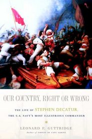 Our Country, Right or Wrong: The Life of Stephen Decatur, the U.S. Navy's Most Illustrious Commander