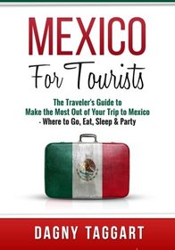 Mexico: For Tourists - The Traveler's Guide to Make the Most Out of Your Trip to Mexico - Where to Go, Eat, Sleep & Party