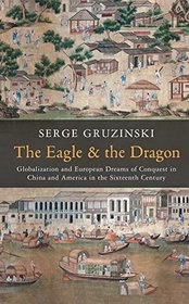The Eagle and the Dragon: Globalization and European Dreams of Conquest in China and America in the Sixteenth Century
