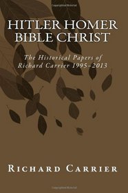 Hitler Homer Bible Christ: The Historical Papers of Richard Carrier 1995-2013