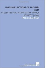 Legendary Fictions of the Irish Celts: Collected and Narrated by Patrick Kennedy [1866]