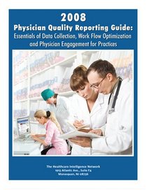 2008 Physician Quality Reporting Guide: Essentials of Data Collection, Work Flow Optimization and Physician Engagement for Practices