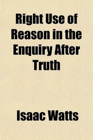 Right Use of Reason in the Enquiry After Truth