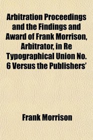 Arbitration Proceedings and the Findings and Award of Frank Morrison, Arbitrator, in Re Typographical Union No. 6 Versus the Publishers'