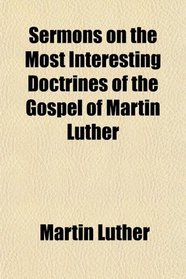 Sermons on the Most Interesting Doctrines of the Gospel of Martin Luther