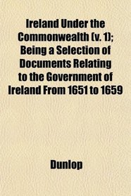 Ireland Under the Commonwealth (v. 1); Being a Selection of Documents Relating to the Government of Ireland From 1651 to 1659