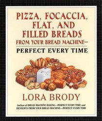 Pizza, Focaccia, Flat and Filled Breads from Your Bread Machine: Perfect Every Time