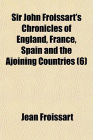 Sir John Froissart's Chronicles of England, France, Spain and the Ajoining Countries (6)