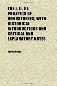The I, Ii, Iii. Philipics of Demosthenes, With Historical Introductions and Critical and Explanatory Notes