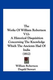 The Works Of William Robertson V12: A Historical Disquisition Concerning The Knowledge Which The Ancients Had Of India (1812)