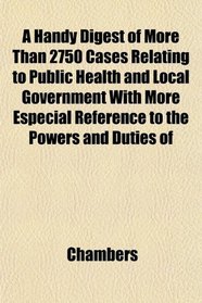 A Handy Digest of More Than 2750 Cases Relating to Public Health and Local Government With More Especial Reference to the Powers and Duties of