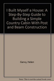 I Built Myself a House: A Step-By-Step Guide to Building a Simple Country Cabin With Post and Beam Construction