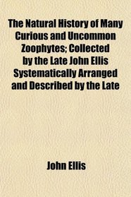 The Natural History of Many Curious and Uncommon Zoophytes; Collected by the Late John Ellis Systematically Arranged and Described by the Late