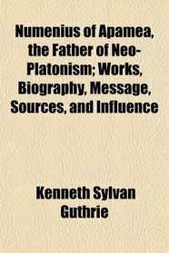 Numenius of Apamea, the Father of Neo-Platonism; Works, Biography, Message, Sources, and Influence