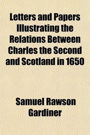 Letters and Papers Illustrating the Relations Between Charles the Second and Scotland in 1650