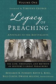 A Legacy of Preaching, Volume One---Apostles to the Revivalists: The Life, Theology, and Method of History?s Great Preachers