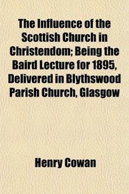 The Influence of the Scottish Church in Christendom; Being the Baird Lecture for 1895, Delivered in Blythswood Parish Church, Glasgow