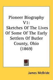 Pioneer Biography V1: Sketches Of The Lives Of Some Of The Early Settlers Of Butler County, Ohio (1869)