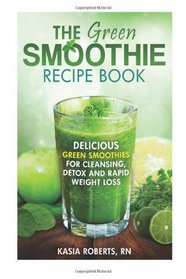 The Green Smoothie Recipe Book: Delicious, Green Smoothies for Cleansing, Detox and Rapid Weight Loss (Smoothie Recipe Series) (Volume 2)