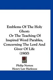 Emblems Of The Holy Ghost: Or The Teaching Of Inspired Word Parables, Concerning The Lord And Giver Of Life (1900)